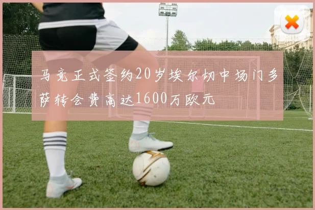 马竞正式签约20岁埃尔切中场门多萨转会费高达1600万欧元