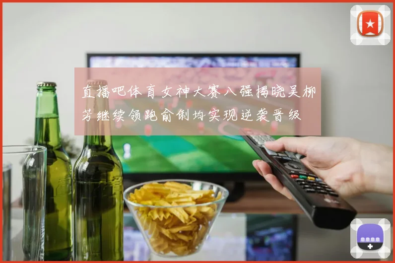 直播吧体育女神大赛八强揭晓吴柳芳继续领跑俞俐均实现逆袭晋级