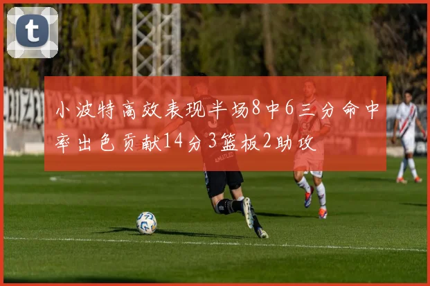 小波特高效表现半场8中6三分命中率出色贡献14分3篮板2助攻