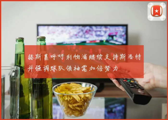 赫斯基呼吁利物浦继续支持斯洛特并强调球队领袖需加倍努力