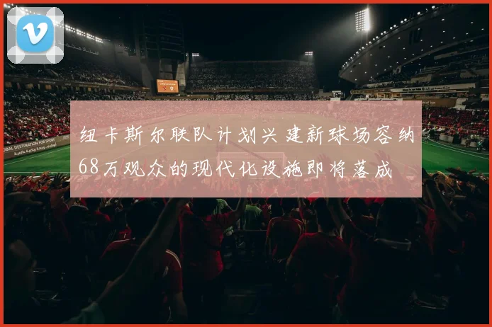 纽卡斯尔联队计划兴建新球场容纳68万观众的现代化设施即将落成
