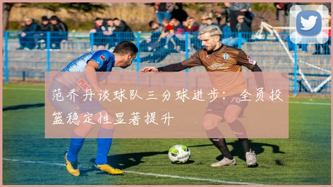 范乔丹谈球队三分球进步：全员投篮稳定性显著提升