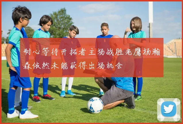 耐心等待开拓者主场战胜老鹰杨瀚森依然未能获得出场机会