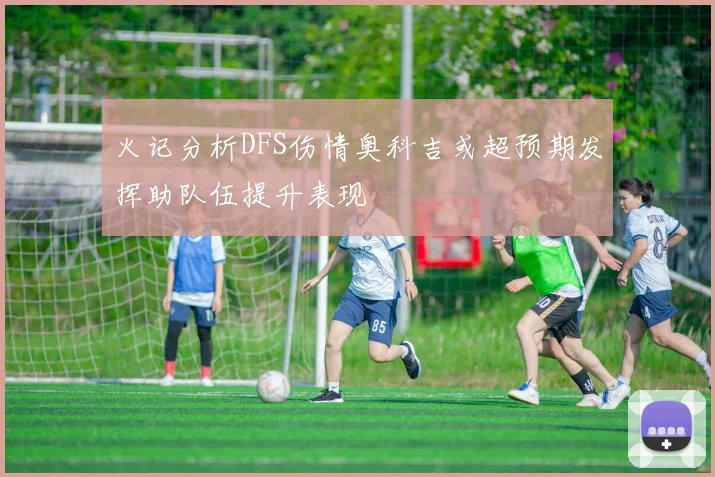 火记分析DFS伤情奥科吉或超预期发挥助队伍提升表现