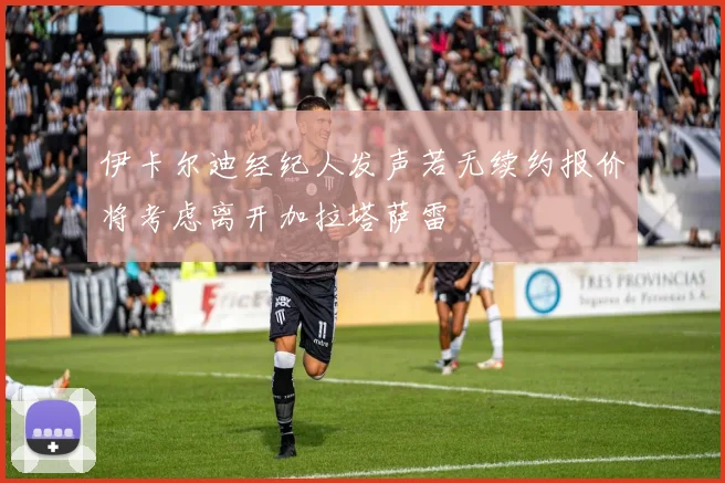 伊卡尔迪经纪人发声若无续约报价将考虑离开加拉塔萨雷