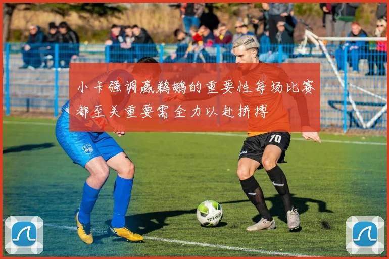 小卡强调赢鹈鹕的重要性每场比赛都至关重要需全力以赴拼搏
