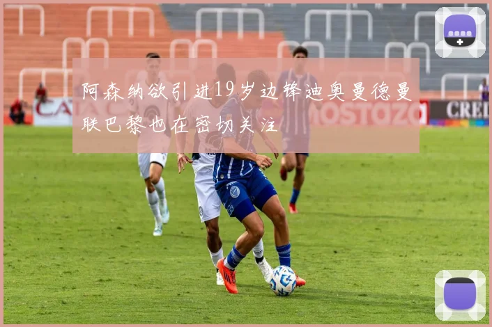 阿森纳欲引进19岁边锋迪奥曼德曼联巴黎也在密切关注