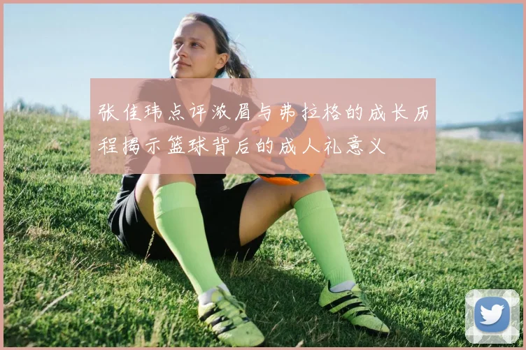 张佳玮点评浓眉与弗拉格的成长历程揭示篮球背后的成人礼意义