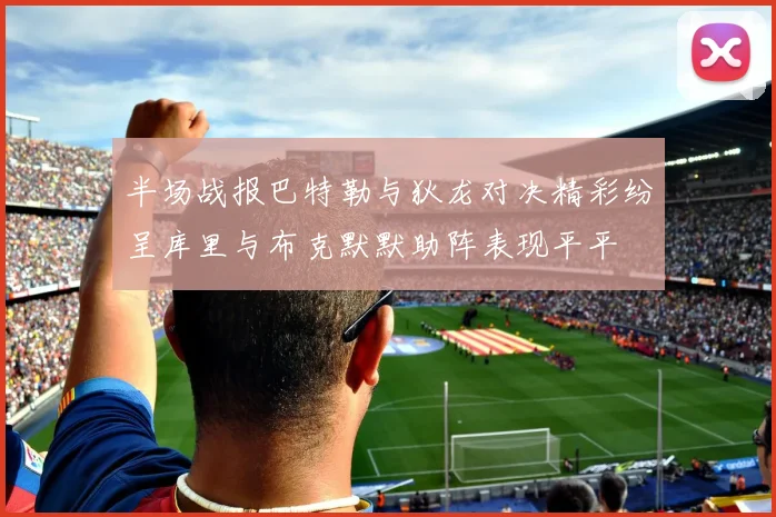 半场战报巴特勒与狄龙对决精彩纷呈库里与布克默默助阵表现平平