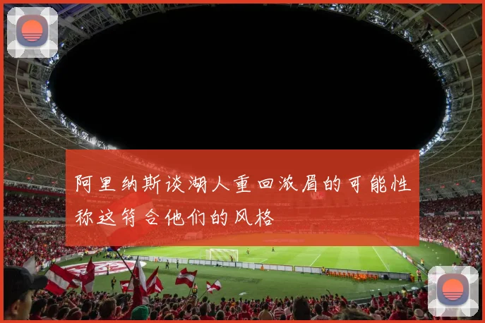 阿里纳斯谈湖人重回浓眉的可能性称这符合他们的风格