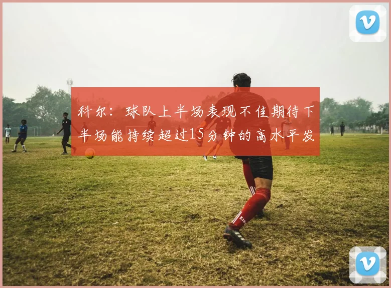 科尔：球队上半场表现不佳期待下半场能持续超过15分钟的高水平发挥
