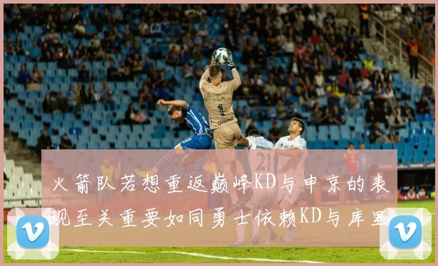 火箭队若想重返巅峰KD与申京的表现至关重要如同勇士依赖KD与库里