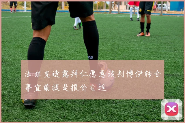 法尔克透露拜仁愿意谈判博伊转会事宜前提是报价合适