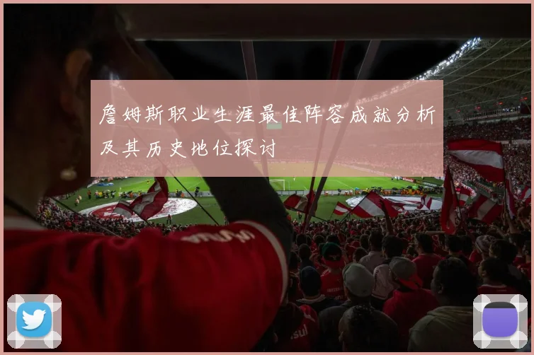 詹姆斯职业生涯最佳阵容成就分析及其历史地位探讨