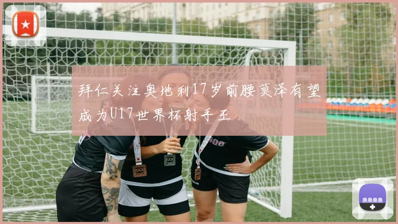拜仁关注奥地利17岁前腰莫泽有望成为U17世界杯射手王