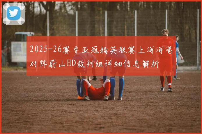 2025-26赛季亚冠精英联赛上海海港对阵蔚山HD裁判组详细信息解析
