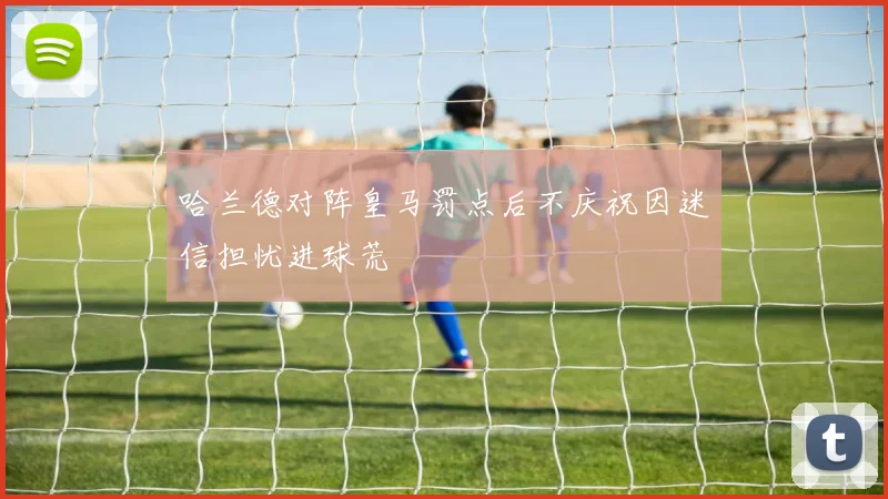 哈兰德对阵皇马罚点后不庆祝因迷信担忧进球荒