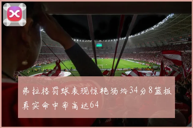 弗拉格罚球表现惊艳场均34分8篮板真实命中率高达64