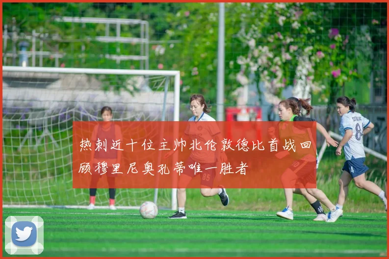 热刺近十位主帅北伦敦德比首战回顾穆里尼奥孔蒂唯一胜者