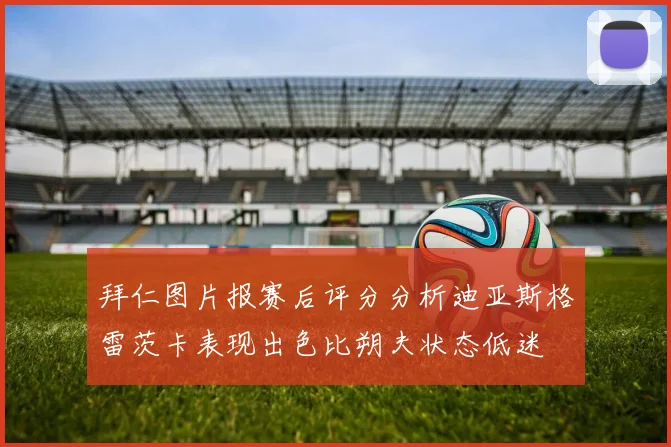 拜仁图片报赛后评分分析迪亚斯格雷茨卡表现出色比朔夫状态低迷