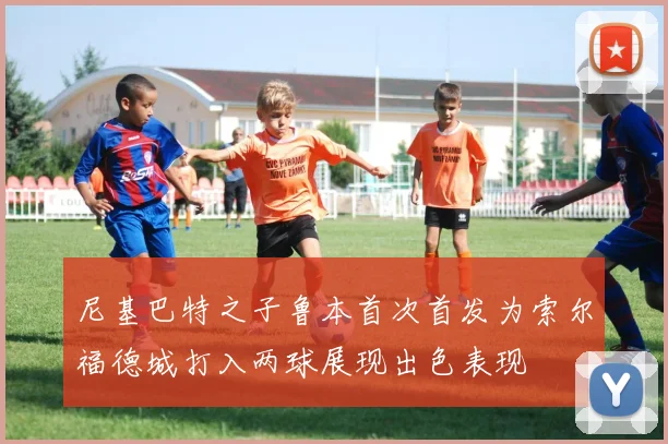 尼基巴特之子鲁本首次首发为索尔福德城打入两球展现出色表现