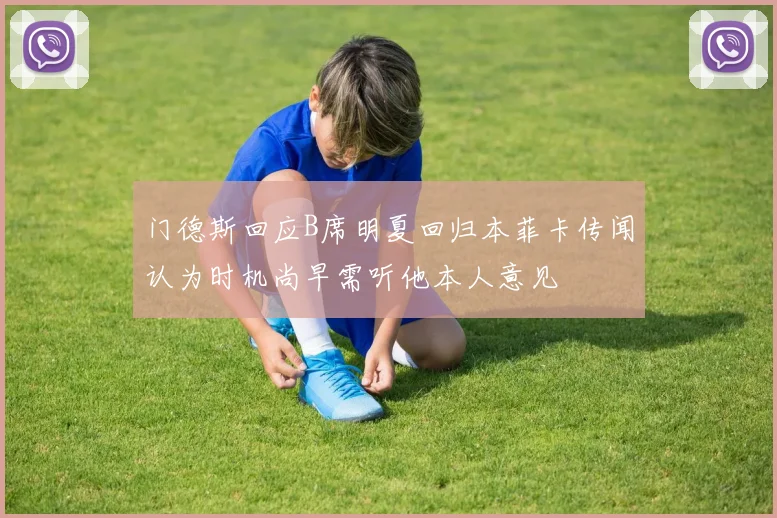 门德斯回应B席明夏回归本菲卡传闻认为时机尚早需听他本人意见