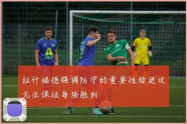 拉什福德强调防守的重要性称进攻无法保证每场胜利
