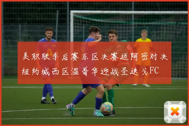 美职联季后赛东区决赛迈阿密对决纽约城西区温哥华迎战圣迭戈FC