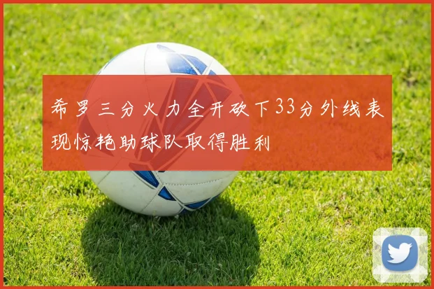 希罗三分火力全开砍下33分外线表现惊艳助球队取得胜利