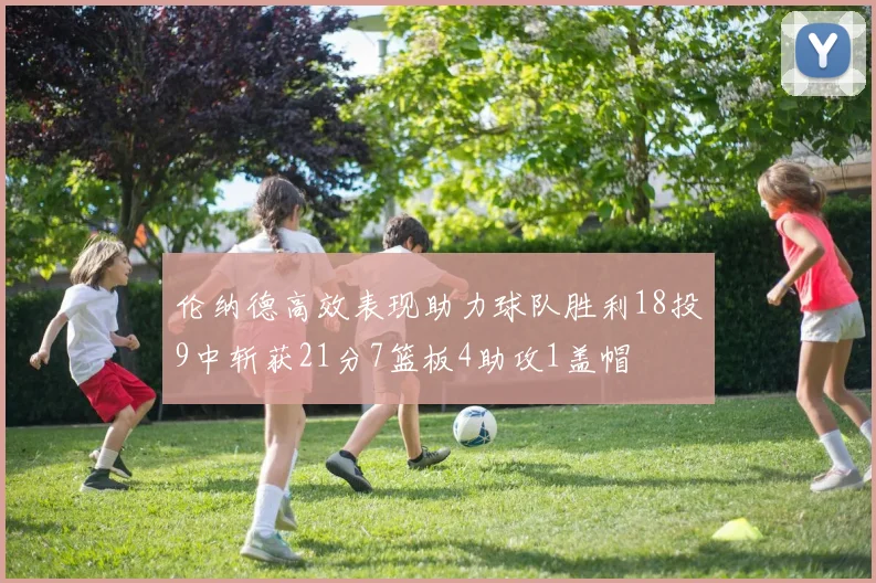 伦纳德高效表现助力球队胜利18投9中斩获21分7篮板4助攻1盖帽