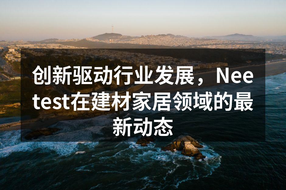 创新驱动行业发展，Neetest在建材家居领域的最新动态