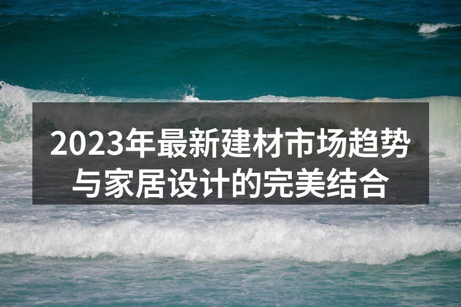 2023年最新建材市场趋势与家居设计的完美结合