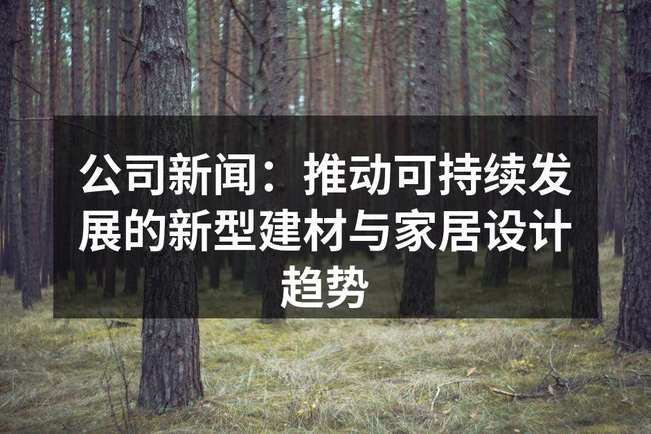 公司新闻：推动可持续发展的新型建材与家居设计趋势
