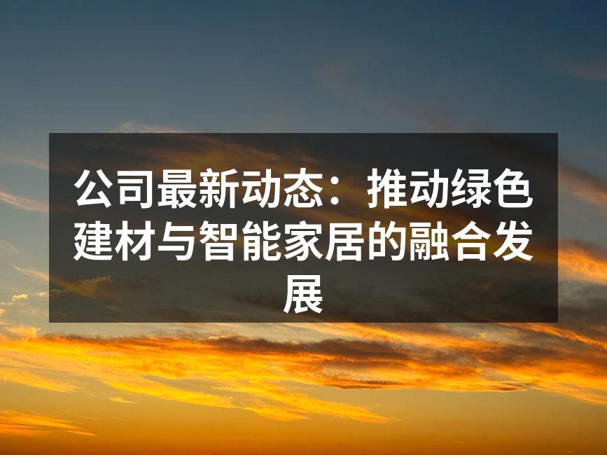 公司最新动态：推动绿色建材与智能家居的融合发展