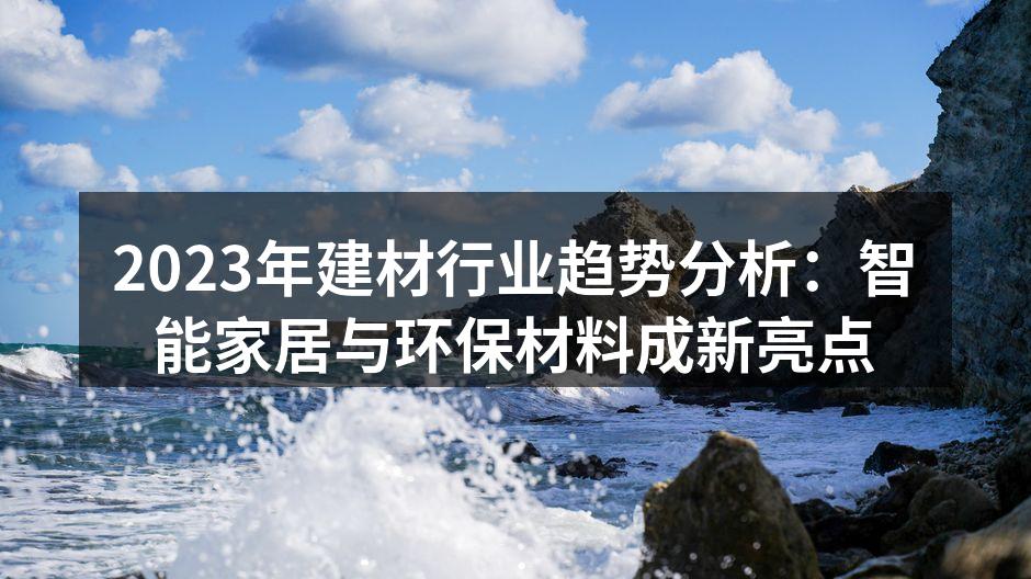 2023年建材行业趋势分析：智能家居与环保材料成新亮点