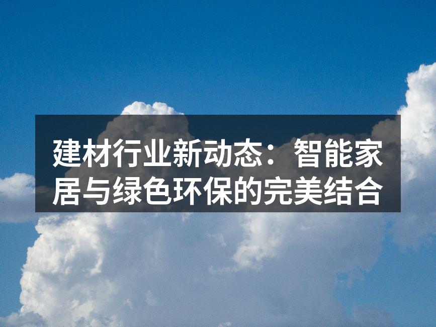 建材行业新动态：智能家居与绿色环保的完美结合